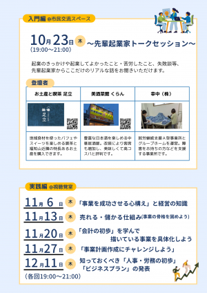 日程のご案内  まず、入門編です。 10月23日木曜日、夜7時から9時まで。会場は市民交流プラザ、市民交流スペースです。 内容は「先輩起業家トークセッション」。起業のきっかけや、成功・失敗の経験談を聞くことができます。  続いて実践編です。会場は市民交流プラザの視聴覚室。すべて木曜日、夜7時から9時の開催です。 11月6日は「事業を成功させる心構えと経営の知識」。 11月13日は「売れる・儲かる仕組みを考える」。 11月20日は「会計の初歩を学び、事業を具体化」。 11月27日は「事業計画作成にチャレンジ」。 12月11日は「人事・労務の初歩とビジネスプランの発表」です。  講師のご紹介  講師は中小企業診断士の藤尾政明さん。 家業の酒造会社を経営しながら、多くの中小企業を支援してきた経験豊富な専門家です。  参加者の声  過去の参加者からは、 「起業のイメージが湧き、入り口のドアが開いた」 「不安で参加したが、実現させたい気持ちになった」 といった声が寄せられています。  お申込み・お問い合わせ  福知山商工会議所　電話 0773-22-2108 福知山市商工会　電話 0773-56-5151  主催は、福知山市、福知山商工会議所、福知山市商工会です。