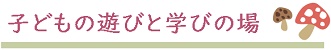 子供の遊びと学びの場